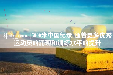 牡丹江5000米中国纪录-随着更多优秀运动员的涌现和训练水平的提升