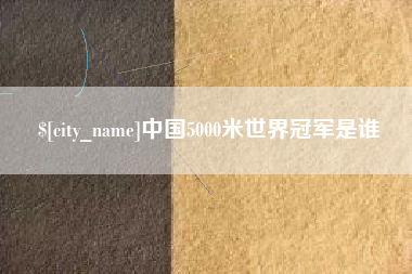 牡丹江中国5000米世界冠军是谁