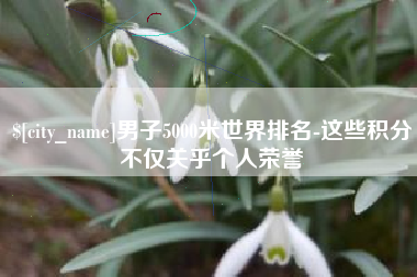 牡丹江男子5000米世界排名-这些积分不仅关乎个人荣誉