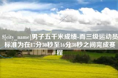 牡丹江男子五千米成绩-而三级运动员标准为在17分30秒至16分30秒之间完成赛程
