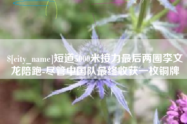 牡丹江短道5000米接力最后两圈李文龙陪跑-尽管中国队最终收获一枚铜牌