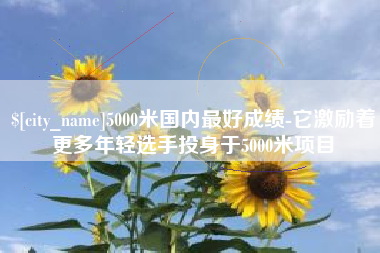牡丹江5000米国内最好成绩-它激励着更多年轻选手投身于5000米项目