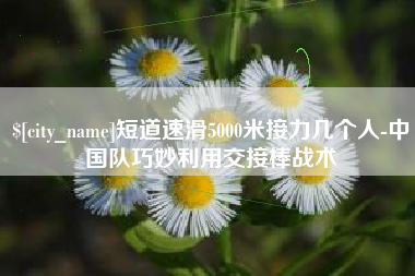 牡丹江短道速滑5000米接力几个人-中国队巧妙利用交接棒战术