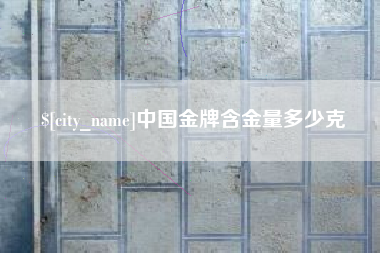 牡丹江中国金牌含金量多少克
