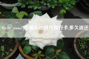 牡丹江诈骗冻结对方银行卡,多久返还