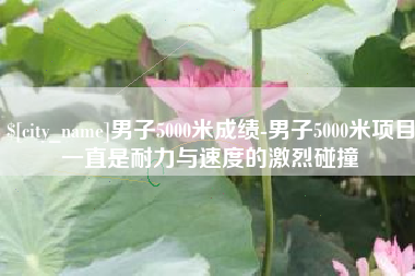 牡丹江男子5000米成绩-男子5000米项目一直是耐力与速度的激烈碰撞