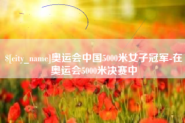 牡丹江奥运会中国5000米女子冠军-在奥运会5000米决赛中