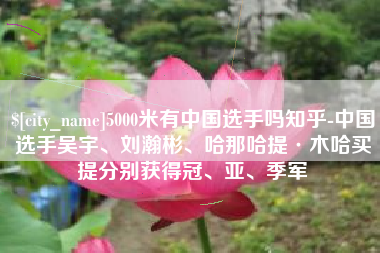 牡丹江5000米有中国选手吗知乎-中国选手吴宇、刘瀚彬、哈那哈提·木哈买提分别获得冠、亚、季军