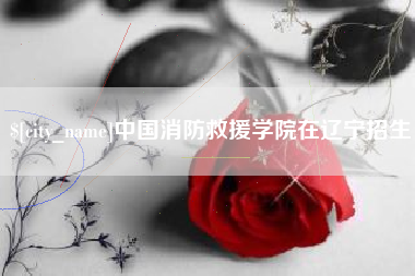 牡丹江中国消防救援学院在辽宁招生