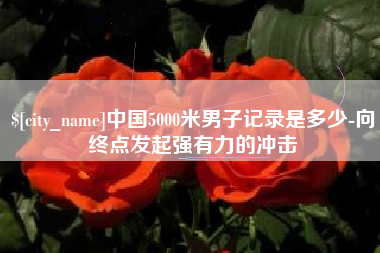 牡丹江中国5000米男子记录是多少-向终点发起强有力的冲击