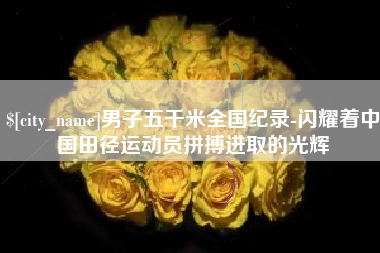 牡丹江男子五千米全国纪录-闪耀着中国田径运动员拼搏进取的光辉