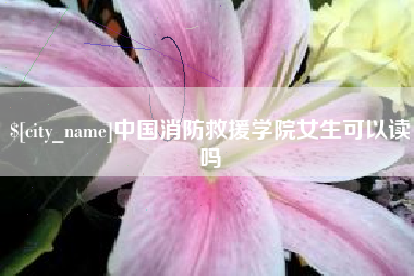 牡丹江中国消防救援学院女生可以读吗
