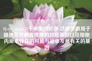 牡丹江5千米全国纪录-这些术语用于描述某些病毒携带的致癌基因以及细胞内原本存在的可能与癌症发展有关的基因