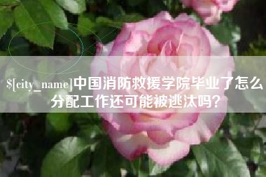牡丹江中国消防救援学院毕业了怎么分配工作还可能被逃汰吗？
