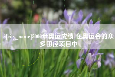 牡丹江5000米奥运成绩-在奥运会的众多田径项目中