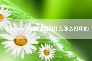 牡丹江中国地图用什么怎么打印的