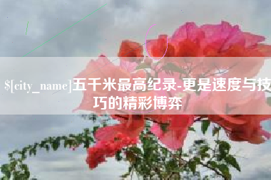 牡丹江五千米最高纪录-更是速度与技巧的精彩博弈
