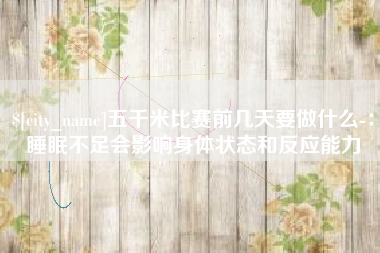 牡丹江五千米比赛前几天要做什么-：睡眠不足会影响身体状态和反应能力