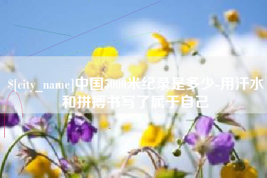 牡丹江中国5000米纪录是多少-用汗水和拼搏书写了属于自己