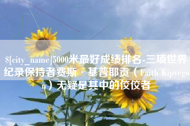 牡丹江5000米最好成绩排名-三项世界纪录保持者费斯·基普耶贡（Faith Kipyegon）无疑是其中的佼佼者