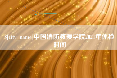牡丹江中国消防救援学院2021年体检时间