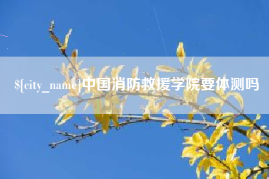 牡丹江中国消防救援学院要体测吗