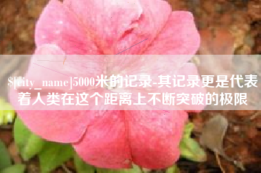 牡丹江5000米的记录-其记录更是代表着人类在这个距离上不断突破的极限