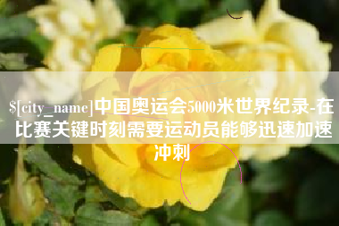 牡丹江中国奥运会5000米世界纪录-在比赛关键时刻需要运动员能够迅速加速冲刺