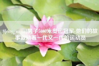 牡丹江男子5000米奥运冠军-他们的故事激励着一代又一代的运动员