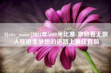 牡丹江2021年5000米比赛-激励着无数人在追求梦想的道路上勇往直前