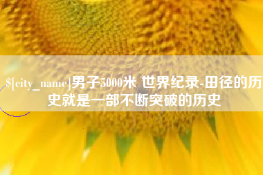 牡丹江男子5000米 世界纪录-田径的历史就是一部不断突破的历史