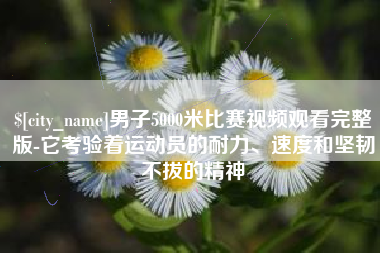牡丹江男子5000米比赛视频观看完整版-它考验着运动员的耐力、速度和坚韧不拔的精神