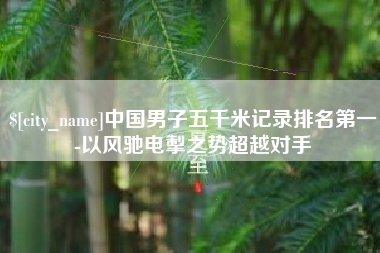 牡丹江中国男子五千米记录排名第一-以风驰电掣之势超越对手