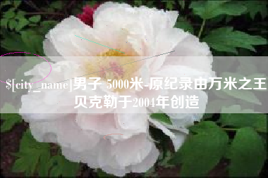 牡丹江男子 5000米-原纪录由万米之王贝克勒于2004年创造