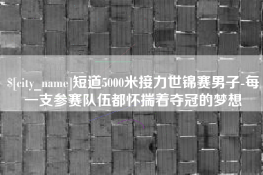 牡丹江短道5000米接力世锦赛男子-每一支参赛队伍都怀揣着夺冠的梦想