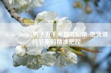 牡丹江男子五千米世界纪录-他凭借对节奏的精准把控