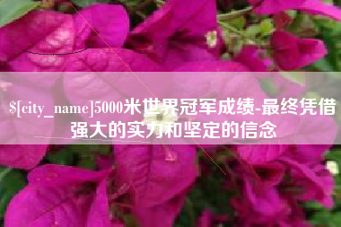 牡丹江5000米世界冠军成绩-最终凭借强大的实力和坚定的信念