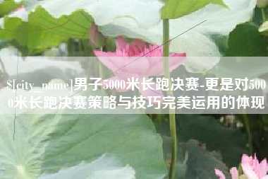 牡丹江男子5000米长跑决赛-更是对5000米长跑决赛策略与技巧完美运用的体现