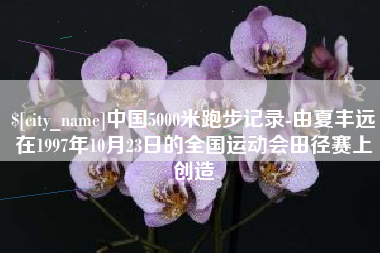 牡丹江中国5000米跑步记录-由夏丰远在1997年10月23日的全国运动会田径赛上创造