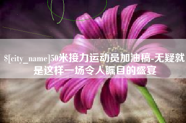 牡丹江50米接力运动员加油稿-无疑就是这样一场令人瞩目的盛宴