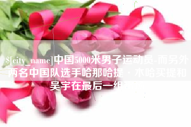 牡丹江中国5000米男子运动员-而另外两名中国队选手哈那哈提·木哈买提和吴宇在最后一组出场