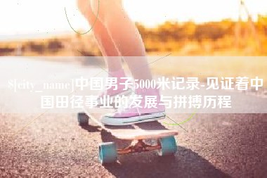 牡丹江中国男子5000米记录-见证着中国田径事业的发展与拼搏历程