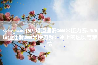 牡丹江2020短道速滑3000米接力赛-2020短道速滑3000米接力赛：冰上的速度与激情