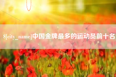 牡丹江中国金牌最多的运动员前十名