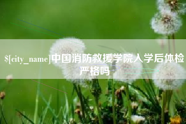 牡丹江中国消防救援学院入学后体检严格吗