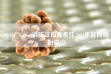 牡丹江消防证报考条件2024年官网烟台福山