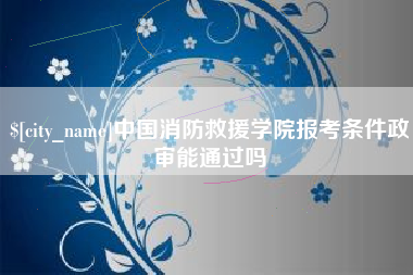 牡丹江中国消防救援学院报考条件政审能通过吗