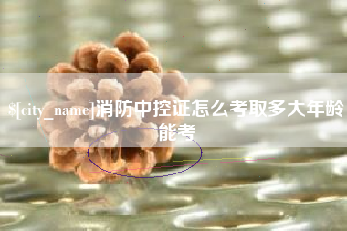 牡丹江消防中控证怎么考取多大年龄能考